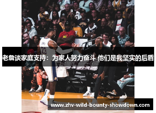 老詹谈家庭支持:为家人努力奋斗 他们是我坚实的后盾 老詹谈家庭支持:为家人努力奋斗 他们是我坚实的后盾