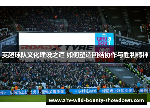 英超球队文化建设之道 如何塑造团结协作与胜利精神 英超球队文化建设之道 如何塑造团结协作与胜利精神