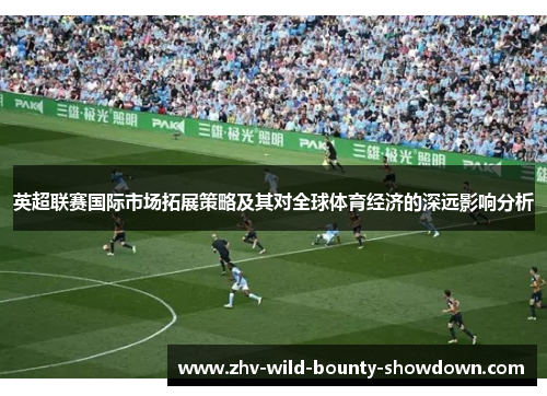 英超联赛国际市场拓展策略及其对全球体育经济的深远影响分析 英超联赛国际市场拓展策略及其对全球体育经济的深远影响分析