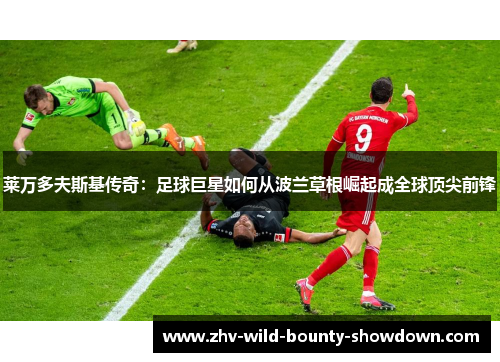 莱万多夫斯基传奇：足球巨星如何从波兰草根崛起成全球顶尖前锋