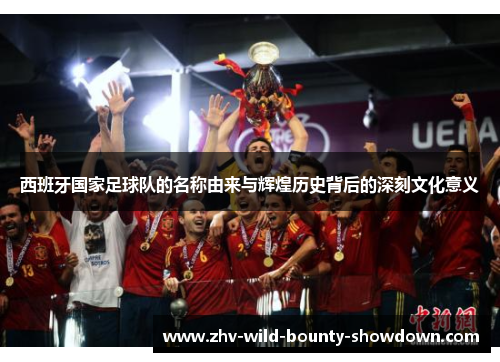 西班牙国家足球队的名称由来与辉煌历史背后的深刻文化意义