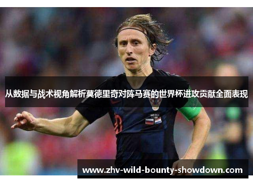 从数据与战术视角解析莫德里奇对阵马赛的世界杯进攻贡献全面表现