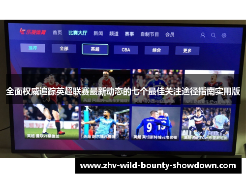 全面权威追踪英超联赛最新动态的七个最佳关注途径指南实用版