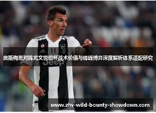 奥斯梅恩对阵尤文世俱杯战术价值与锋线博弈深度解析体系适配研究