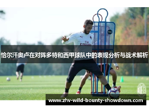 恰尔汗奥卢在对阵多特和西甲球队中的表现分析与战术解析 恰尔汗奥卢在对阵多特和西甲球队中的表现分析与战术解析