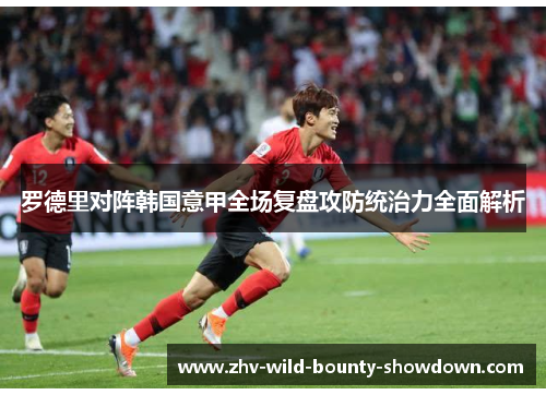 罗德里对阵韩国意甲全场复盘攻防统治力全面解析