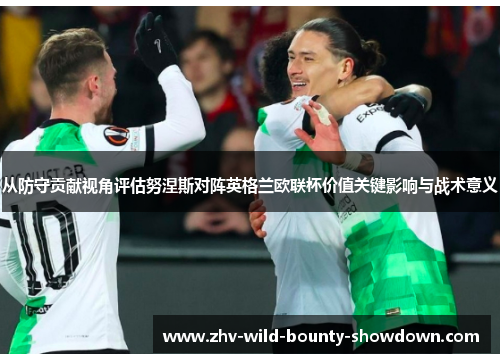从防守贡献视角评估努涅斯对阵英格兰欧联杯价值关键影响与战术意义