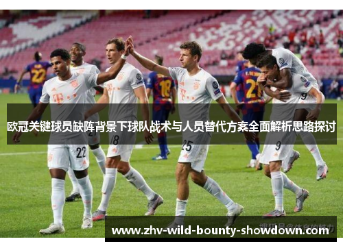 欧冠关键球员缺阵背景下球队战术与人员替代方案全面解析思路探讨