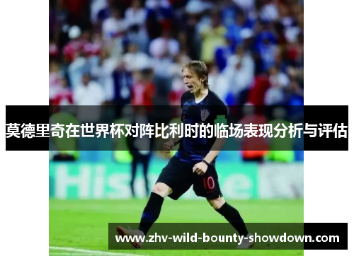 莫德里奇在世界杯对阵比利时的临场表现分析与评估