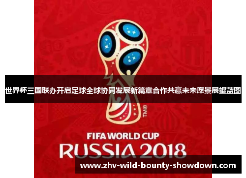 世界杯三国联办开启足球全球协同发展新篇章合作共赢未来愿景展望蓝图