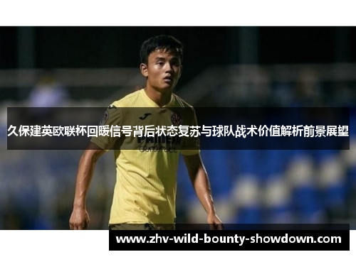 久保建英欧联杯回暖信号背后状态复苏与球队战术价值解析前景展望 久保建英欧联杯回暖信号背后状态复苏与球队战术价值解析前景展望