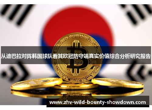 从迪巴拉对阵韩国球队看其欧冠防守端真实价值综合分析研究报告 从迪巴拉对阵韩国球队看其欧冠防守端真实价值综合分析研究报告