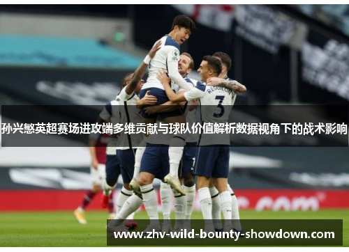 孙兴慜英超赛场进攻端多维贡献与球队价值解析数据视角下的战术影响