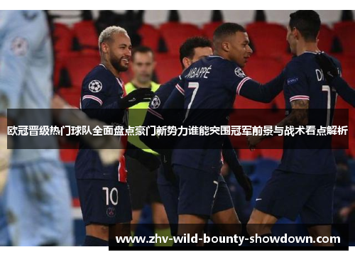 欧冠晋级热门球队全面盘点豪门新势力谁能突围冠军前景与战术看点解析