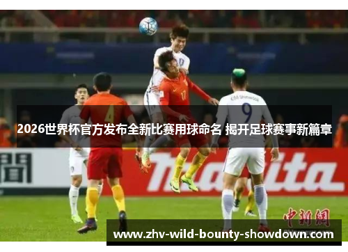 2026世界杯官方发布全新比赛用球命名 揭开足球赛事新篇章 2026世界杯官方发布全新比赛用球命名 揭开足球赛事新篇章