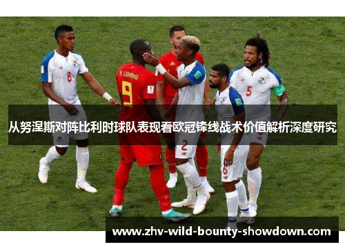 从努涅斯对阵比利时球队表现看欧冠锋线战术价值解析深度研究 从努涅斯对阵比利时球队表现看欧冠锋线战术价值解析深度研究