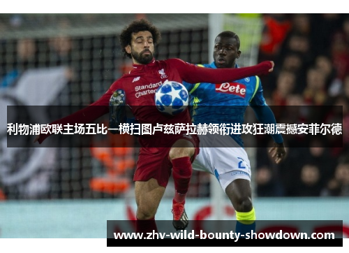利物浦欧联主场五比一横扫图卢兹萨拉赫领衔进攻狂潮震撼安菲尔德