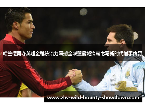 哈兰德再夺英超金靴统治力震撼全联盟曼城锋霸书写新时代射手传奇