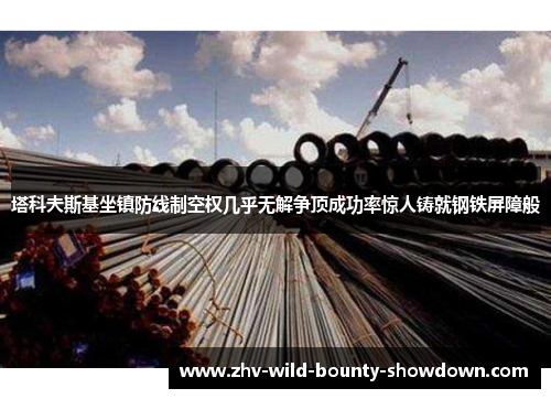 塔科夫斯基坐镇防线制空权几乎无解争顶成功率惊人铸就钢铁屏障般 塔科夫斯基坐镇防线制空权几乎无解争顶成功率惊人铸就钢铁屏障般