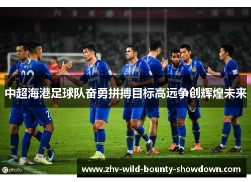 中超海港足球队奋勇拼搏目标高远争创辉煌未来 中超海港足球队奋勇拼搏目标高远争创辉煌未来