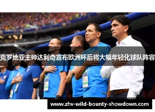 克罗地亚主帅达利奇宣布欧洲杯后将大幅年轻化球队阵容 克罗地亚主帅达利奇宣布欧洲杯后将大幅年轻化球队阵容