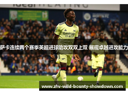 萨卡连续两个赛季英超进球助攻双双上双 展现卓越进攻能力 萨卡连续两个赛季英超进球助攻双双上双 展现卓越进攻能力