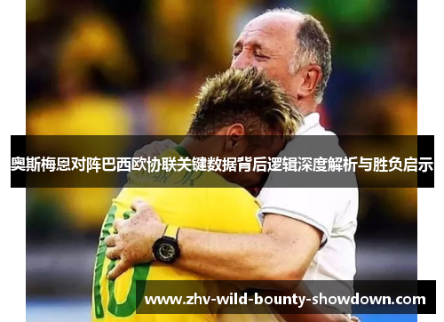 奥斯梅恩对阵巴西欧协联关键数据背后逻辑深度解析与胜负启示