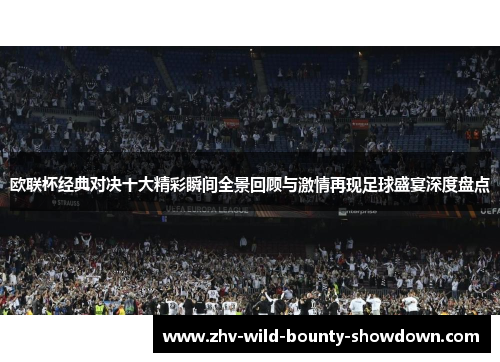 欧联杯经典对决十大精彩瞬间全景回顾与激情再现足球盛宴深度盘点
