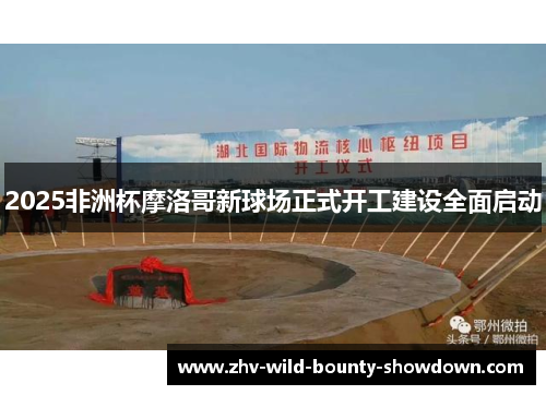 2025非洲杯摩洛哥新球场正式开工建设全面启动