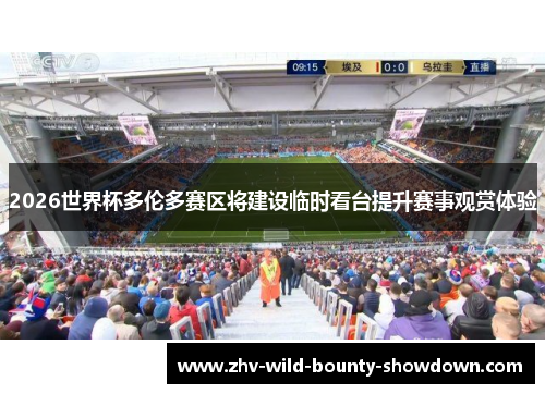 2026世界杯多伦多赛区将建设临时看台提升赛事观赏体验