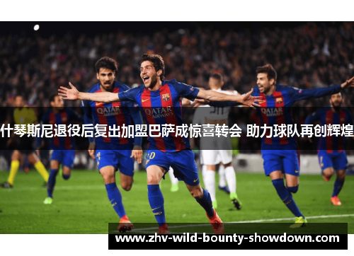 什琴斯尼退役后复出加盟巴萨成惊喜转会 助力球队再创辉煌 什琴斯尼退役后复出加盟巴萨成惊喜转会 助力球队再创辉煌