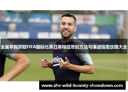 全面掌握获取FIFA国际比赛日赛程信息的方法与渠道指南攻略大全 全面掌握获取FIFA国际比赛日赛程信息的方法与渠道指南攻略大全