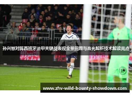孙兴慜对阵西班牙法甲关键战表现全景回顾与高光解析技术解读亮点