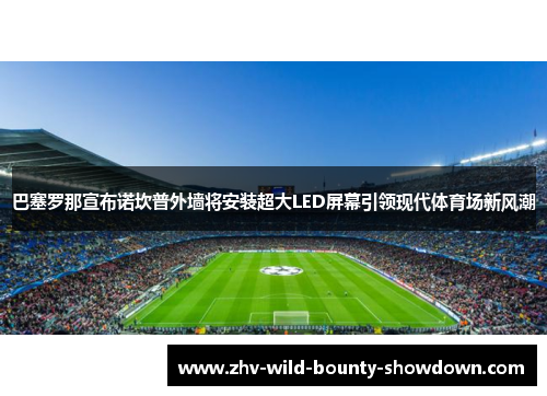 巴塞罗那宣布诺坎普外墙将安装超大LED屏幕引领现代体育场新风潮 巴塞罗那宣布诺坎普外墙将安装超大LED屏幕引领现代体育场新风潮