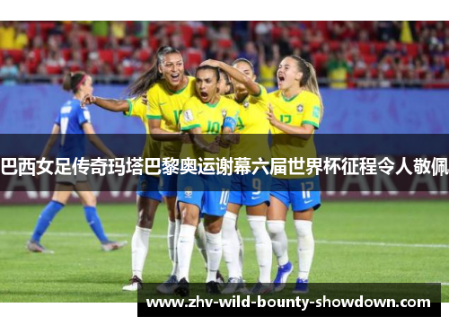 巴西女足传奇玛塔巴黎奥运谢幕六届世界杯征程令人敬佩 巴西女足传奇玛塔巴黎奥运谢幕六届世界杯征程令人敬佩