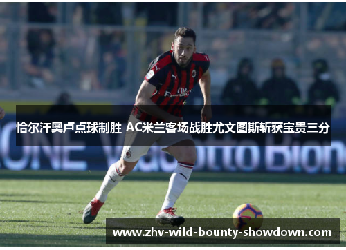 恰尔汗奥卢点球制胜 AC米兰客场战胜尤文图斯斩获宝贵三分