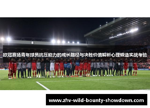 欧冠赛场青年球员抗压能力的成长路径与决胜价值解析心理锻造实战考验