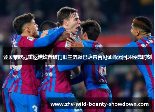 登贝莱欧冠重返诺坎普破门旧主沉默巴萨看台见证命运回环经典时刻