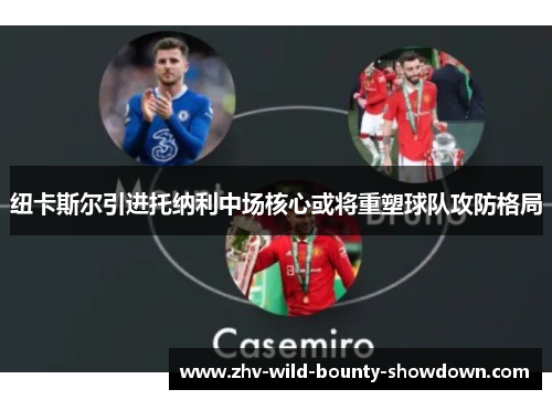 纽卡斯尔引进托纳利中场核心或将重塑球队攻防格局