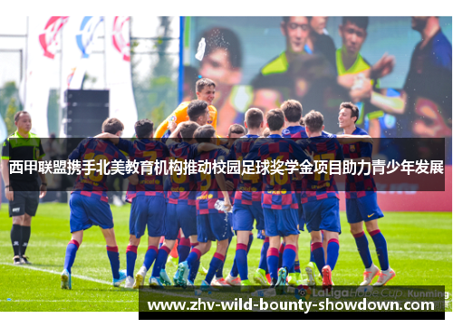 西甲联盟携手北美教育机构推动校园足球奖学金项目助力青少年发展 西甲联盟携手北美教育机构推动校园足球奖学金项目助力青少年发展